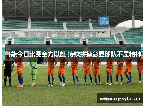 鲁能今日比赛全力以赴 持续拼搏彰显球队不屈精神